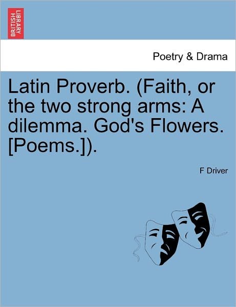 Cover for F Driver · Latin Proverb. (Faith, or the Two Strong Arms: a Dilemma. God's Flowers. [poems.]). (Paperback Book) (2011)