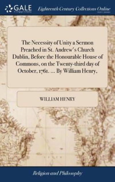 Cover for William Henry · The Necessity of Unity a Sermon Preached in St. Andrew's Church Dublin, Before the Honourable House of Commons, on the Twenty-Third Day of October, 1761. ... by William Henry, (Hardcover Book) (2018)