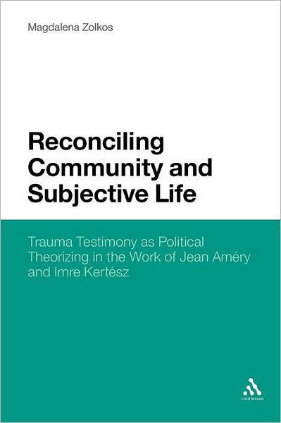 Reconciling Community and Subjective Life: Trauma Testimony as Political Theorizing in the Work of Jean Amery and Imre Kertesz - Magdalena Zolkos - Books - Continuum Publishing Corporation - 9781441160508 - December 22, 2011
