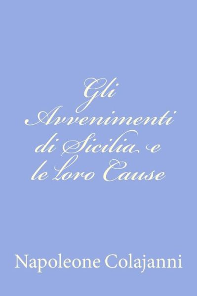 Gli Avvenimenti Di Sicilia E Le Loro Cause - Napoleone Colajanni - Livres - Createspace - 9781478324508 - 28 juillet 2012