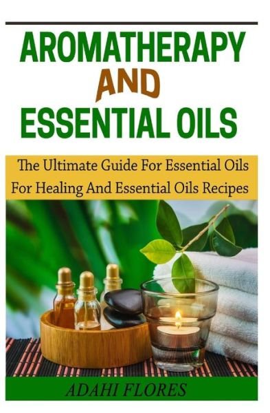 Cover for Ms Adahí Flores · Aromatheraphy and Essential Oils: the Ultimate Guide to Essential Oils for Healing and Essential Oils Recipes (Essential Oils and Aromatherapy, ... for Weight Loss Essential Oils for Beginners) (Taschenbuch) (2014)
