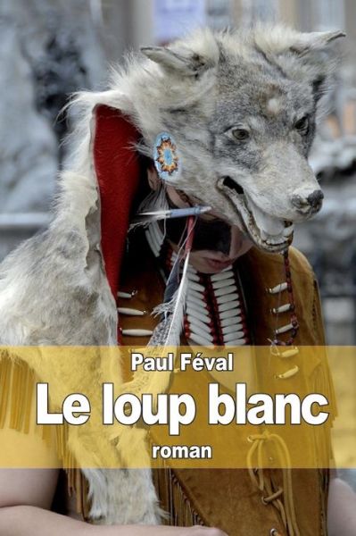 Le Loup Blanc - Paul Feval - Böcker - Createspace - 9781503288508 - 19 november 2014