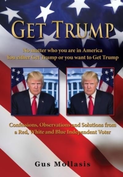 Get Trump No matter who you are in America - You either Get Trump or you want to Get Trump: Confessions, Observations & Solutions from a Deplorable Red, White & Blue Independent Voter - Gus Mollasis - Books - Liberty Hill Publishing - 9781632214508 - October 6, 2020