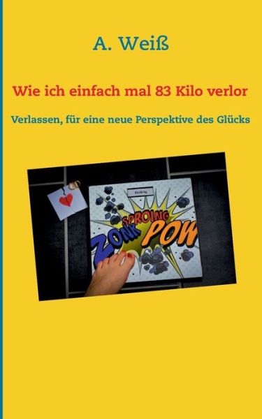Cover for A Weiss · Wie ich einfach mal 83 Kilo verlor: Verlassen, fur eine neue Perspektive des Glucks (Paperback Book) (2018)