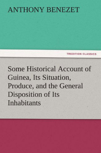 Some Historical Account of Guinea, Its Situation, Produce, and the General Disposition of Its Inhabitants (Tredition Classics) - Anthony Benezet - Books - tredition - 9783842444508 - November 5, 2011