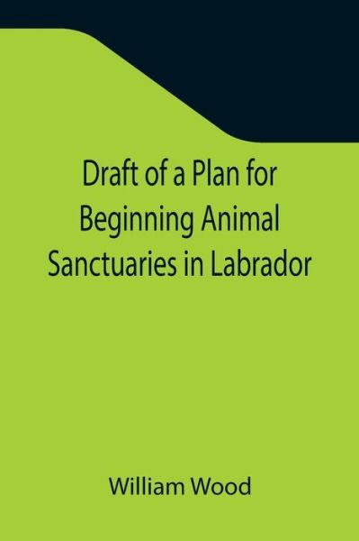 Cover for William Wood · Draft of a Plan for Beginning Animal Sanctuaries in Labrador (Paperback Book) (2021)