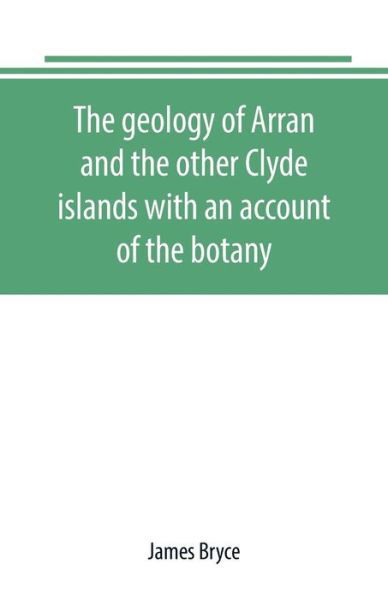 The geology of Arran and the other Clyde islands with an account of the botany, natural history, and antiquities, notices of the scenery and an itinerary of the routes - James Bryce - Books - Alpha Edition - 9789389169508 - June 28, 2019