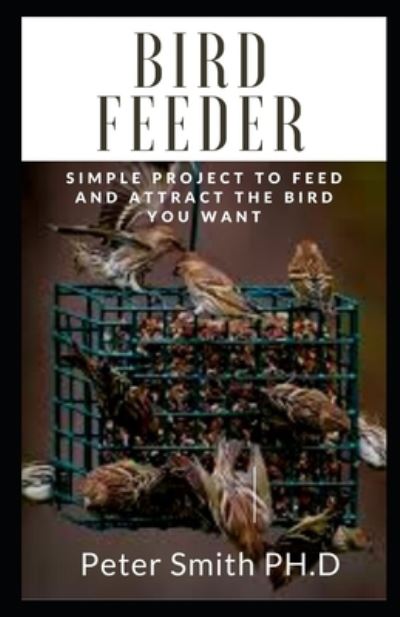 Cover for Peter Smith · Bird Feeder: Simple Project To Feed And Attract The Bird You Want (Paperback Book) (2021)