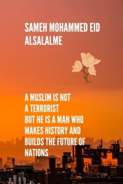 Cover for Sameh Mohammed Eid Alsalalme · A Muslim is not a terrorist But he is a man who makes history and builds the future of nations (Paperback Book) (2020)