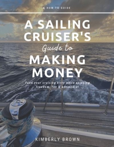 Cover for Kimberly Brown · A Sailing Cruiser's Guide to Making Money: Fund your cruising kitty while enjoying freedom, fun &amp; adventure! (Paperback Book) (2021)