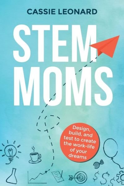 Cover for Cassie Leonard · STEM Moms: Design, Build, and Test to Create the Work-Life of Your Dreams (Paperback Book) (2023)