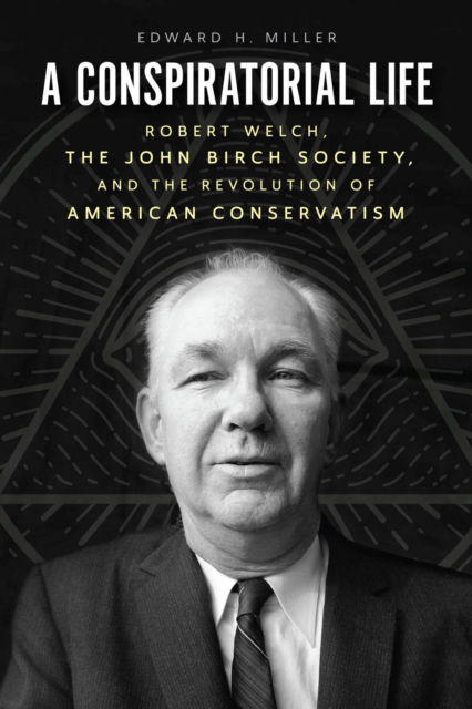 Cover for Edward H Miller · A Conspiratorial Life: Robert Welch, the John Birch Society, and the Revolution of American Conservatism (Paperback Book) (2023)