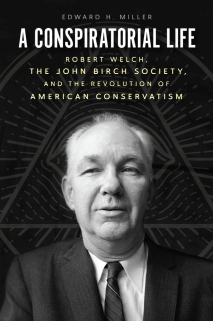 A Conspiratorial Life: Robert Welch, the John Birch Society, and the Revolution of American Conservatism - Edward H Miller - Bøger - The University of Chicago Press - 9780226826509 - April 19, 2023