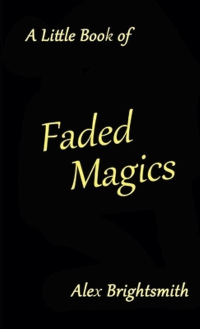 Little Book of Faded Magics - Alex Brightsmith - Books - Lulu Press, Inc. - 9780244930509 - September 3, 2017