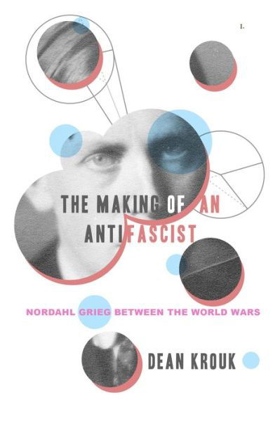 Cover for Dean Krouk · The Making of an Antifascist: Nordahl Grieg between the World Wars (Hardcover Book) (2022)