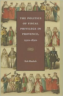 Cover for Rafe Blaufarb · The Politics of Fiscal Privilege in Provence, 1530s-1830s (Hardcover Book) (2012)