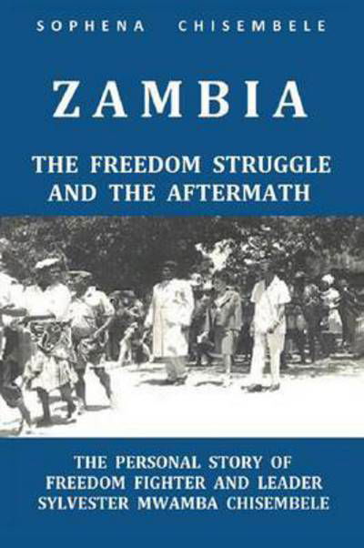 Cover for Sophena Chisembele · Zambia - the Freedom Struggle and the Aftermath : the Personal Story of Freedom Fighter and Leader Sylvester Mwamba Chisembele (Paperback Book) (2016)