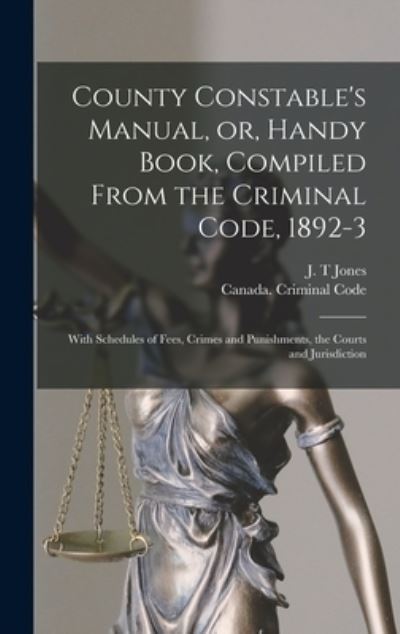 Cover for J T Jones · County Constable's Manual, or, Handy Book, Compiled From the Criminal Code, 1892-3 [microform] (Inbunden Bok) (2021)