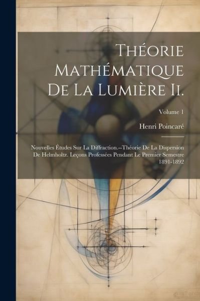 Cover for Henri Poincare · Theorie Mathematique De La Lumiere Ii.: Nouvelles Etudes Sur La Diffraction.--Theorie De La Dispersion De Helmholtz. Lecons Professees Pendant Le Premier Semestre 1891-1892; Volume 1 (Paperback Book) (2023)