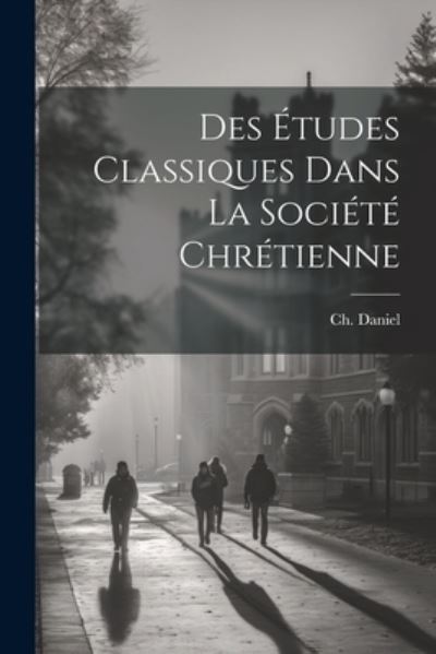 Cover for Ch (Charles) 1818-1893 Daniel · Des études Classiques Dans la Société Chrétienne (Book) (2023)