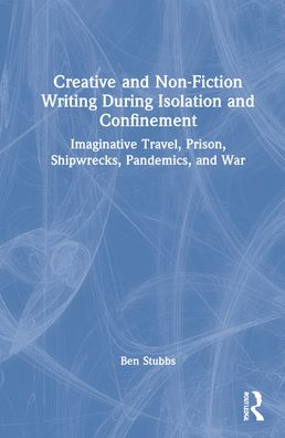 Cover for Stubbs, Ben (University of South Australia, Australia) · Creative and Non-fiction Writing during Isolation and Confinement: Imaginative Travel, Prison, Shipwrecks, Pandemics, and War (Hardcover Book) (2022)