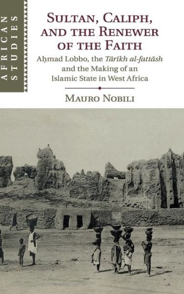 Cover for Nobili, Mauro (University of Illinois, Urbana-Champaign) · Sultan, Caliph, and the Renewer of the Faith: Ahmad Lobbo, the Tarikh al-fattash and the Making of an Islamic State in West Africa - African Studies (Innbunden bok) (2020)