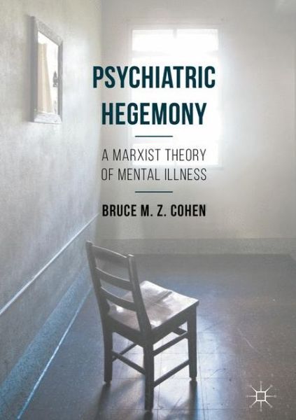 Bruce M. Z. Cohen · Psychiatric Hegemony: A Marxist Theory of Mental Illness (Hardcover Book) [1st ed. 2016 edition] (2016)