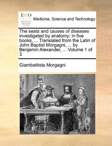 Cover for Giambattista Morgagni · The Seats and Causes of Diseases Investigated by Anatomy; in Five Books, ... Translated from the Latin of John Baptist Morgagni, ... by Benjamin Alexander, ...  Volume 1 of 3 (Pocketbok) (2010)