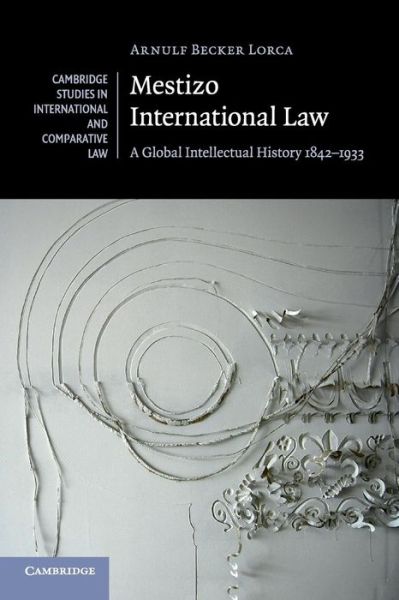 Cover for Becker Lorca, Arnulf (Brown University, Rhode Island) · Mestizo International Law: A Global Intellectual History 1842–1933 - Cambridge Studies in International and Comparative Law (Paperback Book) [New edition] (2016)