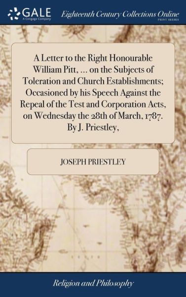 Cover for Joseph Priestley · A Letter to the Right Honourable William Pitt, ... on the Subjects of Toleration and Church Establishments; Occasioned by his Speech Against the Repeal of the Test and Corporation Acts, on Wednesday the 28th of March, 1787. By J. Priestley, (Hardcover Book) (2018)