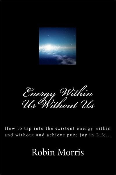 Cover for Robin Morris · Energy Within Us Without Us: How to Tap into the Existent Energy Within and Without and Achieve Pure Joy in Life... (Pocketbok) (2011)