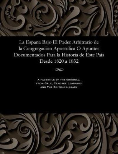 Cover for La Espana Bajo El Poder Arbitrario de la Congregacion Apostolica O Apuntes Documentados Para La Historia de Este Pais Desde 1820 a 1832 (Paperback Bog) (1901)
