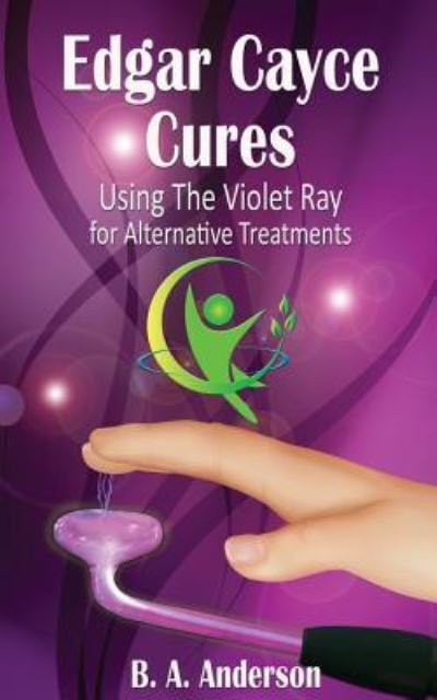 Edgar Cayce Cures - Using The Violet Ray for Alternative Treatments - B A Anderson - Bøger - Createspace Independent Publishing Platf - 9781539301509 - 17. november 2016