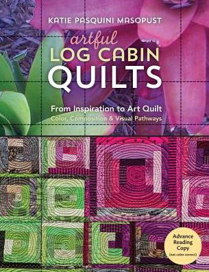 Artful Log Cabin Quilts: From Inspiration to Art Quilt - Color, Composition & Visual Pathways - Katie Pasquini Masopust - Książki - C & T Publishing - 9781617454509 - 18 kwietnia 2017