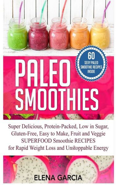 Cover for Elena Garcia · Paleo Smoothies: Super Delicious &amp; Filling, Protein-Packed, Low in Sugar, Gluten-Free, Easy to Make, Fruit and Veggie Superfood Smoothie Recipes for Natural Weight Loss and Unstoppable Energy - Paleo, Paleo Smoothie Book (Hardcover Book) (2020)