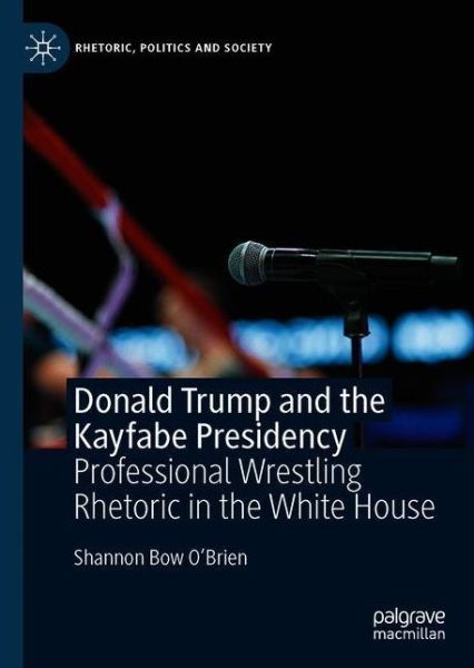 Cover for Shannon Bow O'Brien · Donald Trump and the Kayfabe Presidency: Professional Wrestling Rhetoric in the White House - Rhetoric, Politics and Society (Hardcover Book) [1st ed. 2020 edition] (2020)