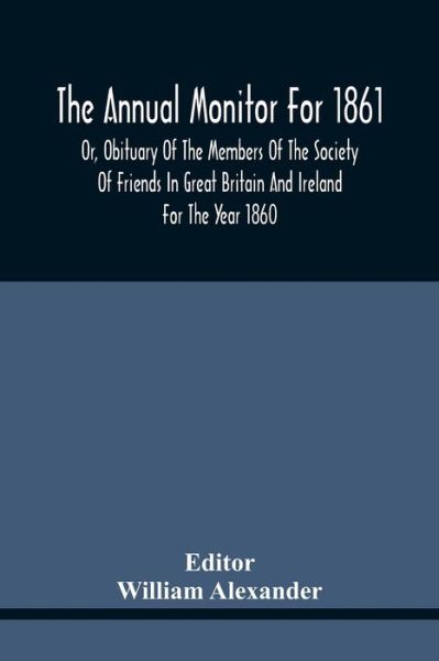 The Annual Monitor For 1861 Or, Obituary Of The Members Of The Society Of Friends In Great Britain And Ireland For The Year 1860 - William Alexander - Böcker - Alpha Edition - 9789354441509 - 17 februari 2021