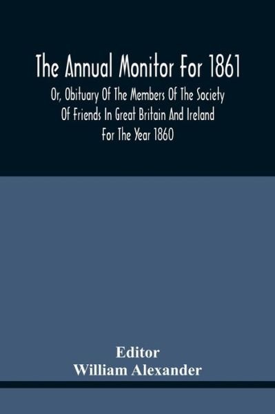 The Annual Monitor For 1861 Or, Obituary Of The Members Of The Society Of Friends In Great Britain And Ireland For The Year 1860 - William Alexander - Books - Alpha Edition - 9789354441509 - February 17, 2021