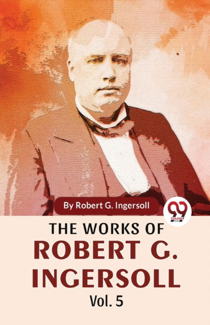 Cover for Robert G. Ingersoll · The Works of Robert G. Ingersoll (Taschenbuch) (2023)