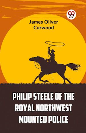 Cover for James Oliver Curwood · Philip Steele of the Royal Northwest Mounted Police (Paperback Book) (2023)