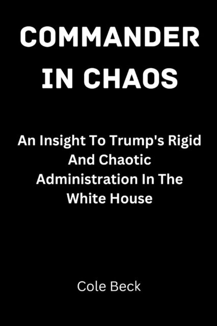 Cover for Beck Cole Beck · Commander In Chaos: An Insight To Trump's Rigid And Chaotic Administration In The White House (Paperback Book) (2022)