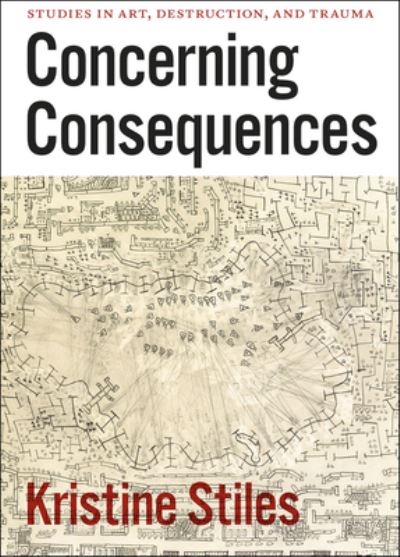 Cover for Kristine Stiles · Concerning Consequences: Studies in Art, Destruction, and Trauma (Hardcover Book) (2016)