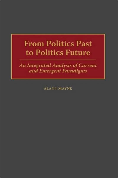 Cover for Alan Mayne · From Politics Past to Politics Future: An Integrated Analysis of Current and Emergent Paradigms (Hardcover Book) (1999)