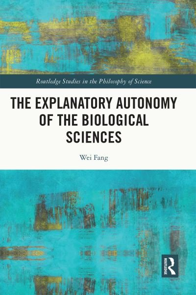 Cover for Wei Fang · The Explanatory Autonomy of the Biological Sciences - Routledge Studies in the Philosophy of Science (Hardcover Book) (2021)
