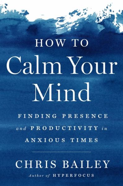 Cover for Chris Bailey · How to Calm Your Mind: Finding Presence and Productivity in Anxious Times (Hardcover Book) (2022)