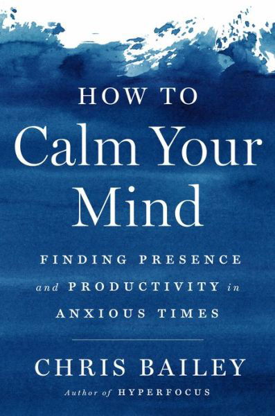 Cover for Chris Bailey · How to Calm Your Mind: Finding Presence and Productivity in Anxious Times (Innbunden bok) (2022)