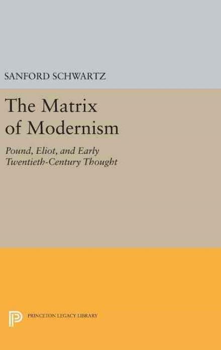 Cover for Sanford Schwartz · The Matrix of Modernism: Pound, Eliot, and Early Twentieth-Century Thought - Princeton Legacy Library (Hardcover Book) (2016)