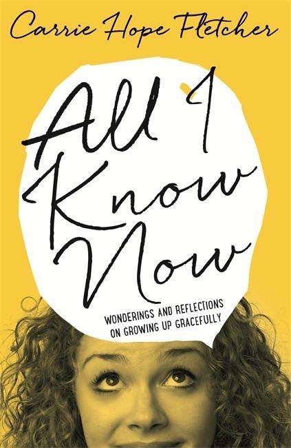 Cover for Carrie Hope Fletcher · All I Know Now: Wonderings and Reflections on Growing Up Gracefully (Hardcover Book) (2015)