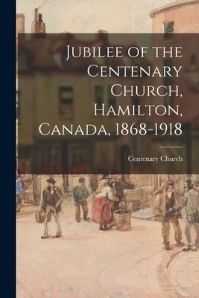 Cover for Ont ) Centenary Church (Hamilton · Jubilee of the Centenary Church, Hamilton, Canada, 1868-1918 (Paperback Book) (2021)