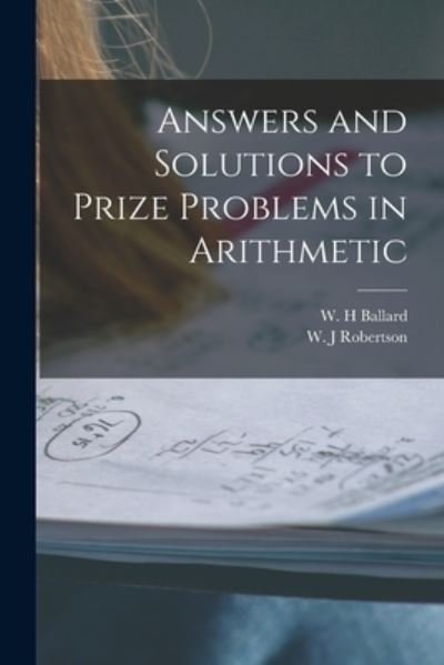 Cover for W H Ballard · Answers and Solutions to Prize Problems in Arithmetic [microform] (Paperback Book) (2021)